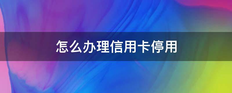 怎么办理信用卡停用 怎样停止使用信用卡