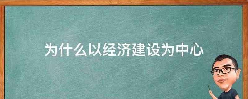 为什么以经济建设为中心 为什么以经济建设为中心是最根本的拨乱反正