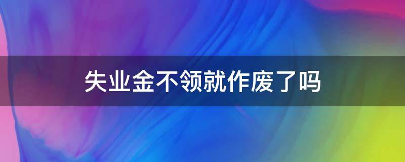 失业金不领就作废了吗 申请失业金没领是不是作废啦