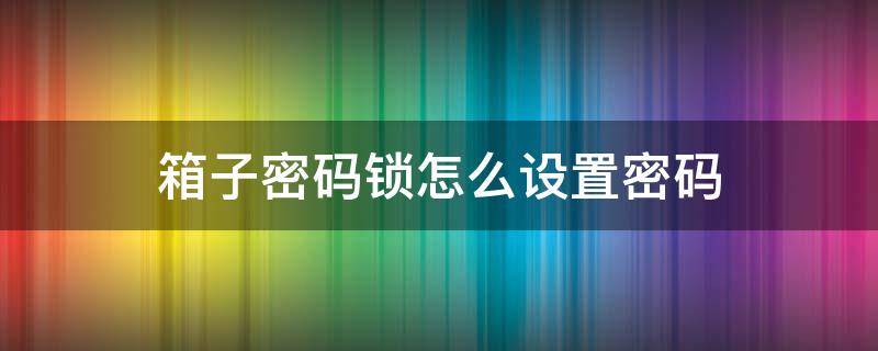 箱子密码锁怎么设置密码（箱子密码锁怎么设置密码视频）