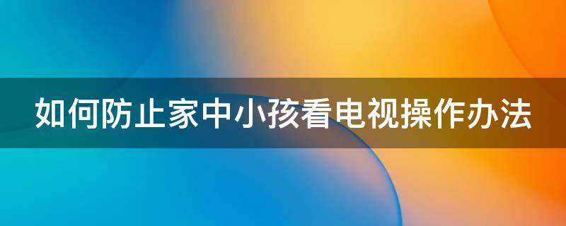 如何防止家中小孩看电视操作办法 防止小孩看电视方法