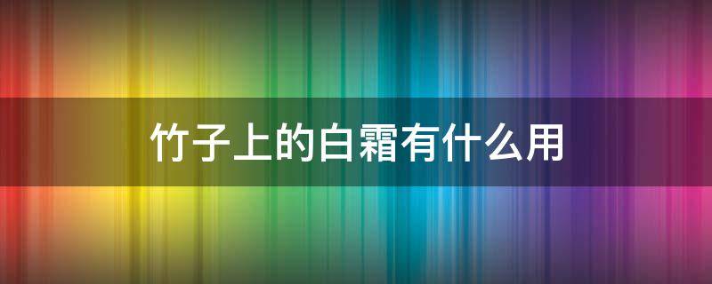 竹子上的白霜有什么用 竹子上的白霜有什么用处