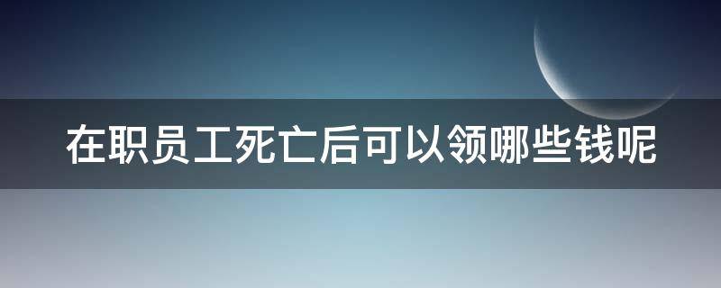 在职员工死亡后可以领哪些钱呢