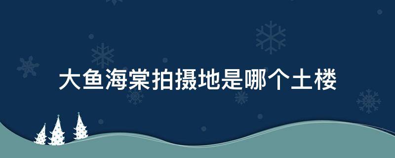 大鱼海棠拍摄地是哪个土楼 大鱼海棠拍摄于哪个土楼