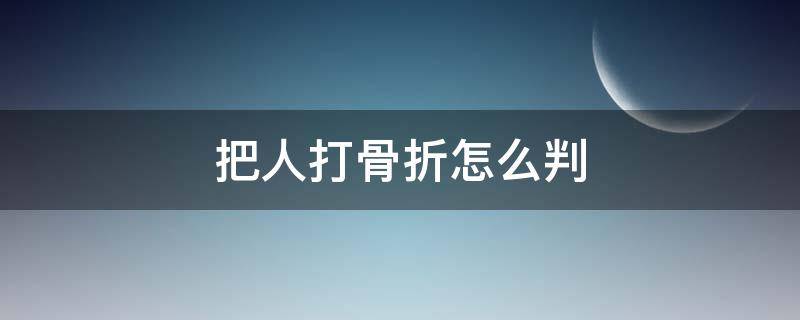 把人打骨折怎么判 把人打骨折怎么判刑和赔偿三十万