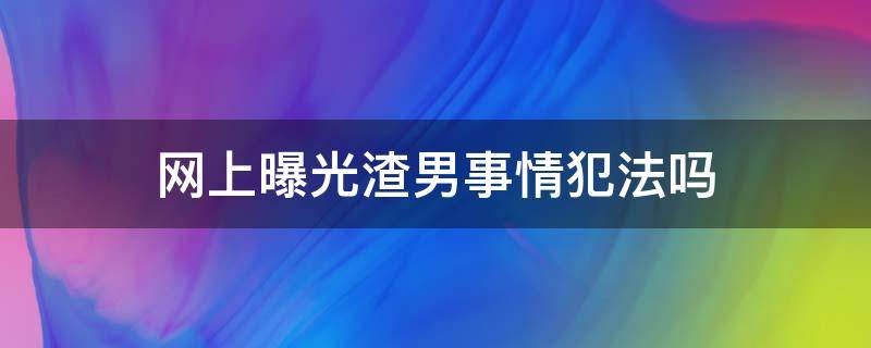 网上曝光渣男事情犯法吗 曝光渣男且为事实违法吗