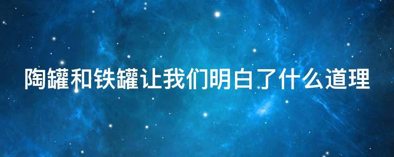 陶罐和铁罐让我们明白了什么道理（陶罐和铁罐让我们明白了什么道理呢）