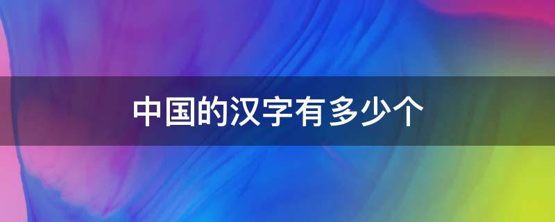 中国的汉字有多少个（中国的汉字有多少个字）