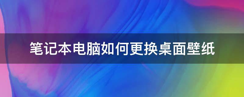 笔记本电脑如何更换桌面壁纸（电脑笔记本怎么换桌面壁纸）