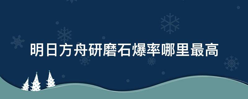 明日方舟研磨石爆率哪里最高 明日方舟研磨石爆率哪里最高2021