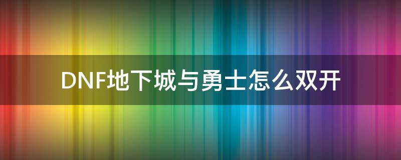 DNF地下城与勇士怎么双开 地下城与勇士可以双开吗