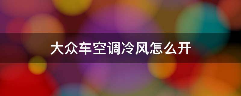 大众车空调冷风怎么开（大众车空调怎么开冷气）