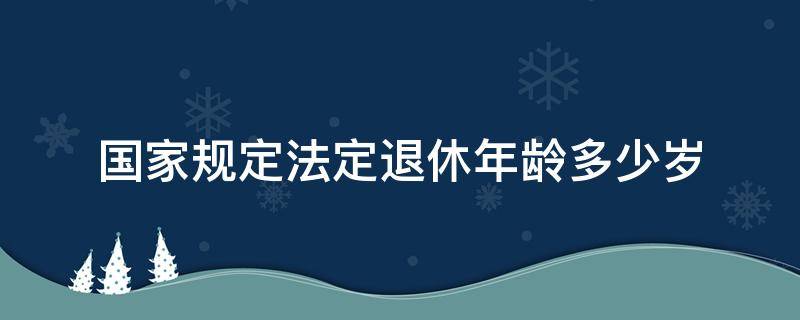 国家规定法定退休年龄多少岁 国家规定的法定退休年龄