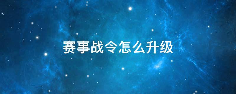 赛事战令怎么升级 赛事战令怎么升级快