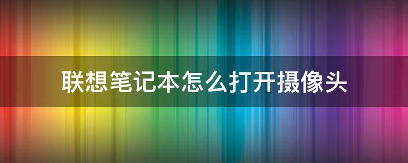 联想笔记本怎么打开摄像头（联想笔记本怎么打开摄像头功能）