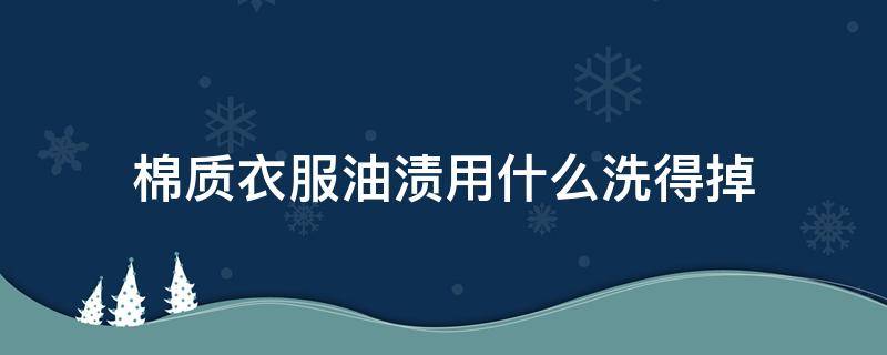 棉质衣服油渍用什么洗得掉 棉衣上的油渍用什么能洗掉