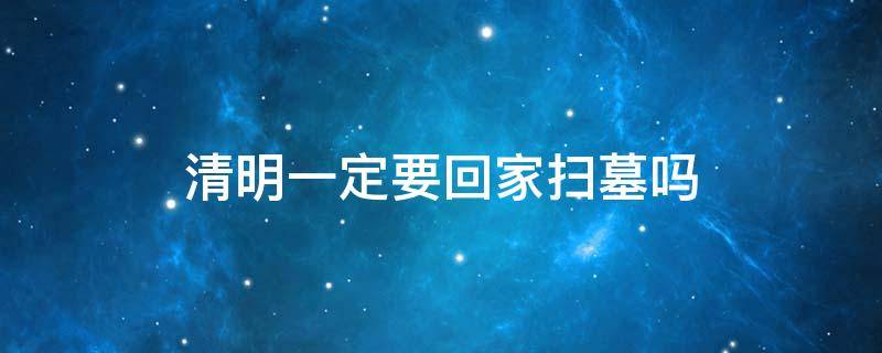 清明一定要回家扫墓吗 清明一定要回去扫墓吗