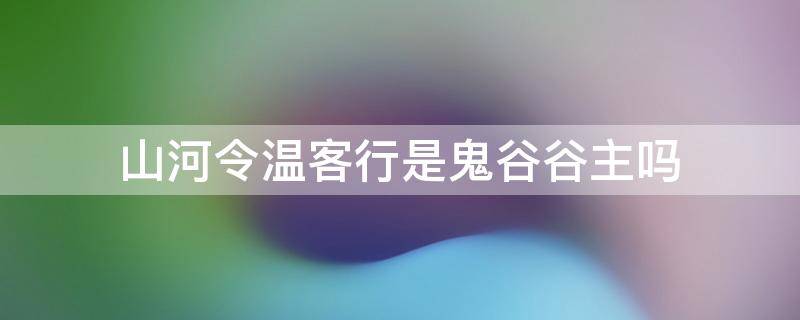 山河令温客行是鬼谷谷主吗 山河令温客行是不是鬼谷谷主