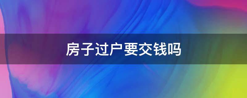 房子过户要交钱吗 房子过户要交钱吗?