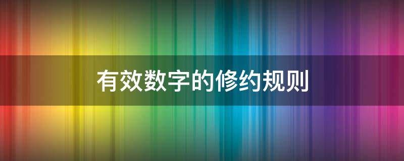 有效数字的修约规则（有效数字的修约规则有哪些?）