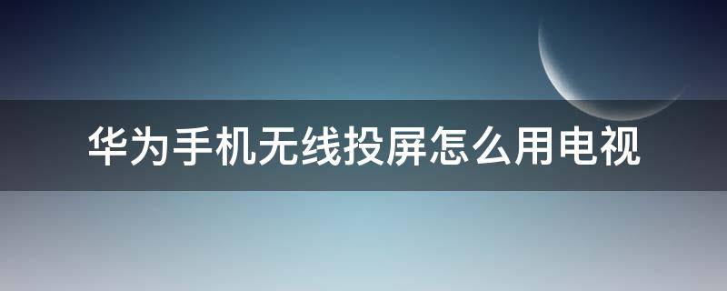 华为手机无线投屏怎么用电视 华为手机怎么无线投屏到电视机