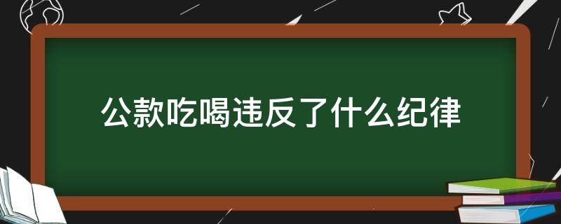 公款吃喝违反了什么纪律 公款吃喝是违反什么纪律