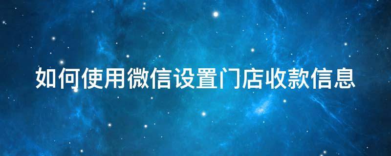 如何使用微信设置门店收款信息 微信怎么设置门店收款