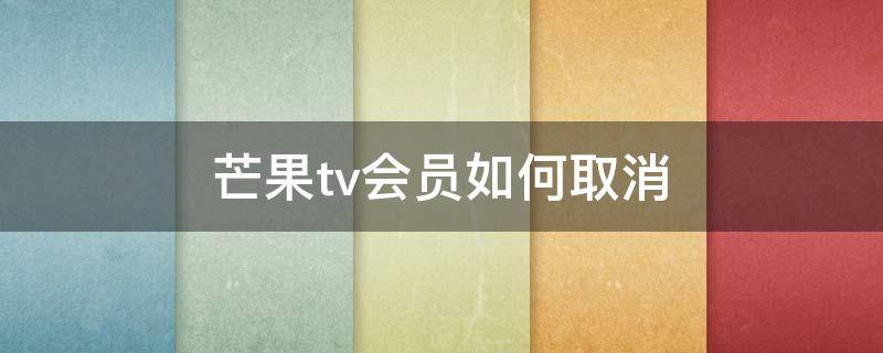 芒果tv会员如何取消（芒果TV的会员怎么取消）