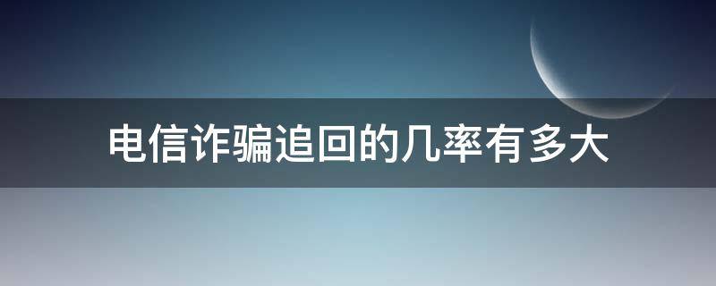 电信诈骗追回的几率有多大 电信诈骗有多少能追回