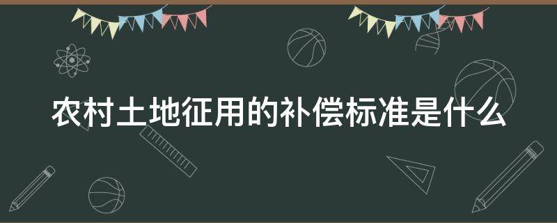 农村土地征用的补偿标准是什么 农村土地征用的补偿标准是什么呢