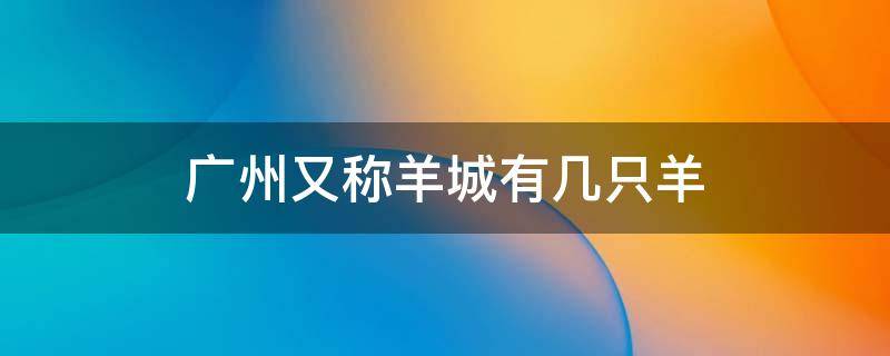 广州又称羊城有几只羊 广州又叫羊城它指的是几只羊