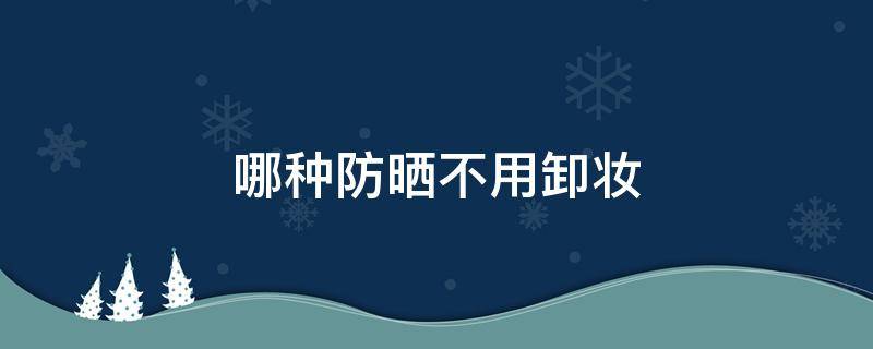 哪种防晒不用卸妆（有没有不用卸妆的防晒）