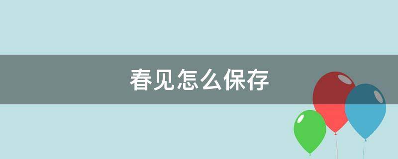 春见怎么保存（春见怎样保存）