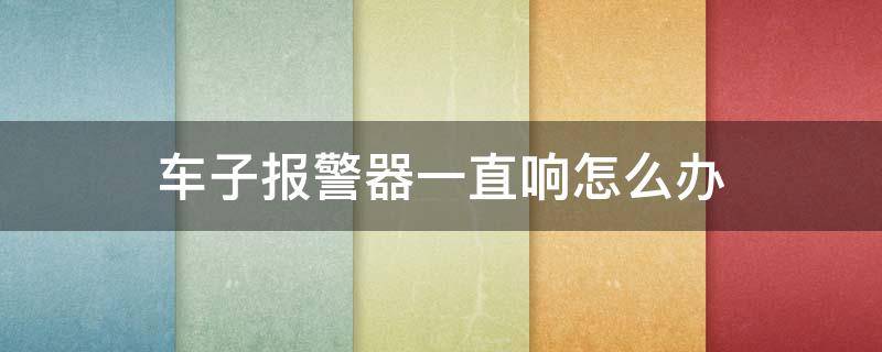 车子报警器一直响怎么办 车报警器一直响怎么回事