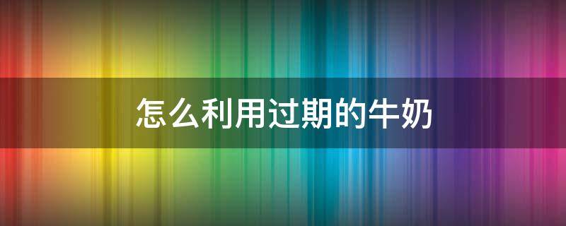 怎么利用过期的牛奶 过期牛奶怎么利用起来