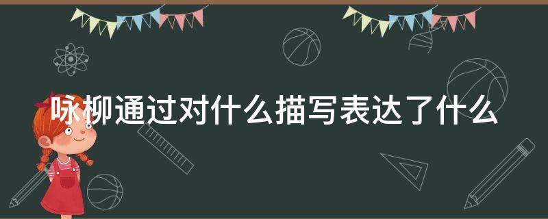 咏柳通过对什么描写表达了什么 咏柳通过对柳树的描写赞美了什么