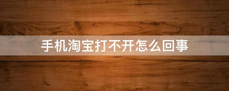 手机淘宝打不开怎么回事 手机淘宝打不开怎么回事?