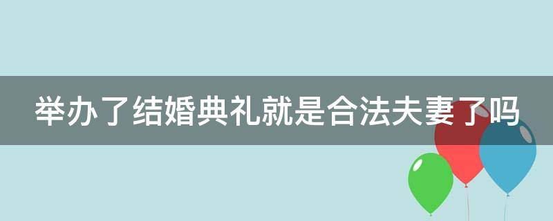 举办了结婚典礼就是合法夫妻了吗（举办了婚礼就是夫妻关系了吗）