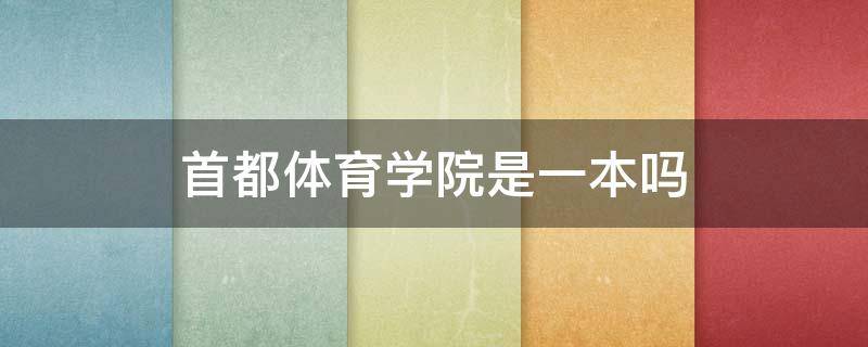 首都体育学院是一本吗 首都体育学院体育教育是一本吗