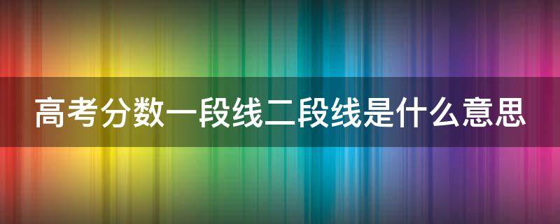 高考分数一段线二段线是什么意思 高考分数一段线二段线是什么意思呀