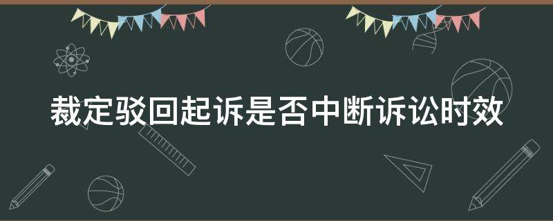 裁定驳回起诉是否中断诉讼时效（裁定驳回起诉诉讼时效中断吗）