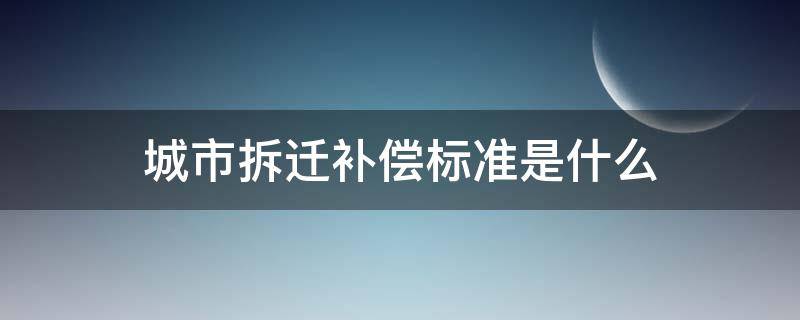 城市拆迁补偿标准是什么（城市拆迁房屋补偿标准）