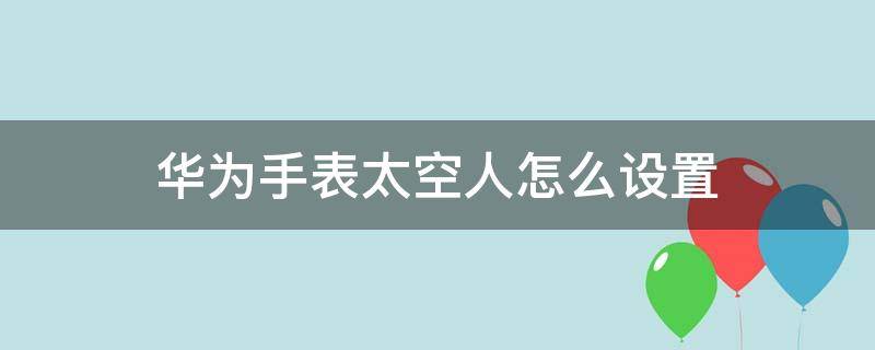 华为手表太空人怎么设置 华为手表太空人怎么设置微信