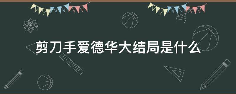 剪刀手爱德华大结局是什么 剪刀手爱德华的结局是什么