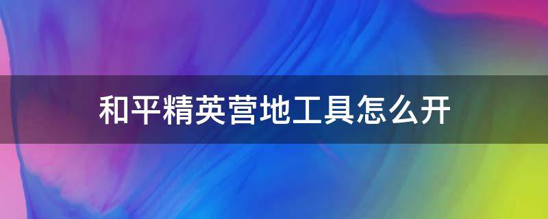 和平精英营地工具怎么开 和平精英营地工具怎么开安卓