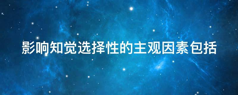 影响知觉选择性的主观因素包括 影响知觉选择性的主观因素包括动机吗