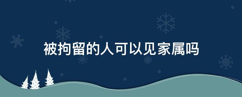 被拘留的人可以见家属吗 拘留能见家属吗