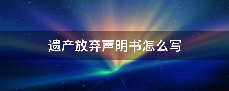 遗产放弃声明书怎么写（放弃遗产的声明书）