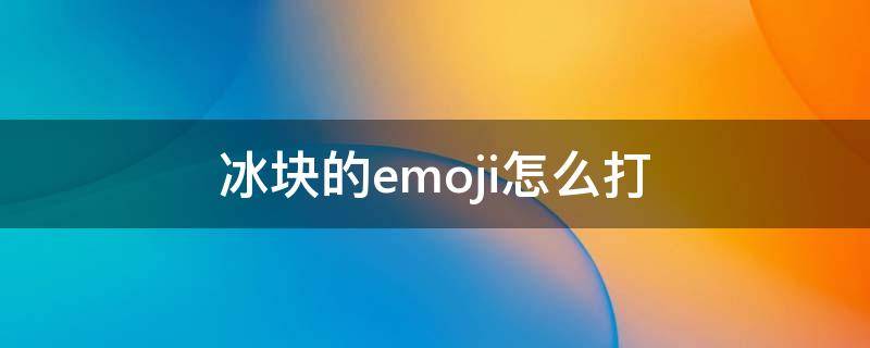 冰块的emoji怎么打（冰块的emoji怎么打不出来）