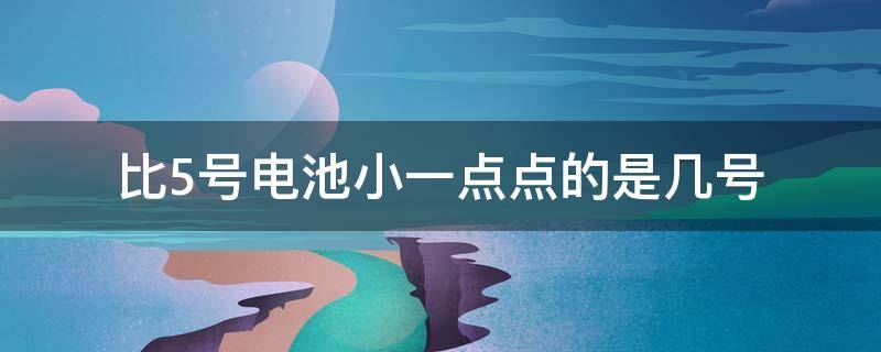 比5号电池小一点点的是几号（比5号电池大一点点的是几号）